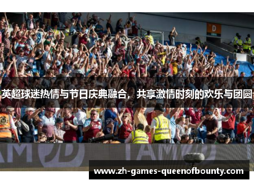 英超球迷热情与节日庆典融合,共享激情时刻的欢乐与团圆 英超球迷热情与节日庆典融合,共享激情时刻的欢乐与团圆