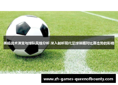 英超战术演变与球队风格分析 深入剖析现代足球策略对比赛走势的影响