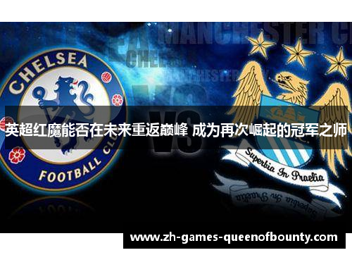 英超红魔能否在未来重返巅峰 成为再次崛起的冠军之师 英超红魔能否在未来重返巅峰 成为再次崛起的冠军之师
