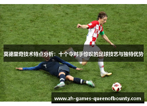 莫德里奇技术特点分析:十个令对手惊叹的足球技艺与独特优势 莫德里奇技术特点分析:十个令对手惊叹的足球技艺与独特优势