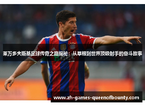 莱万多夫斯基足球传奇之路揭秘：从草根到世界顶级射手的奋斗故事