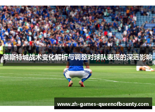 莱斯特城战术变化解析与调整对球队表现的深远影响