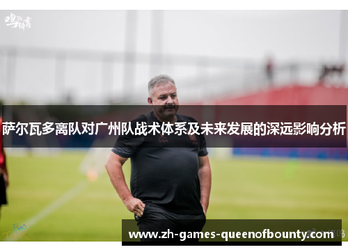 萨尔瓦多离队对广州队战术体系及未来发展的深远影响分析