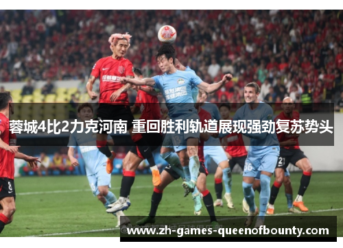 蓉城4比2力克河南 重回胜利轨道展现强劲复苏势头 蓉城4比2力克河南 重回胜利轨道展现强劲复苏势头