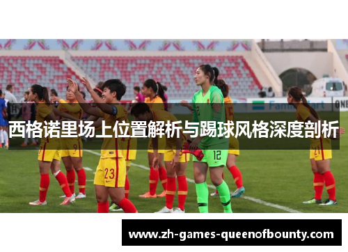 西格诺里场上位置解析与踢球风格深度剖析