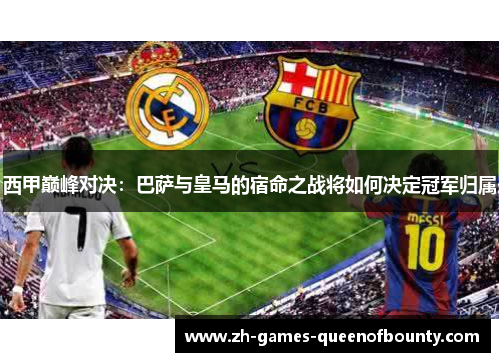 西甲巅峰对决:巴萨与皇马的宿命之战将如何决定冠军归属 西甲巅峰对决:巴萨与皇马的宿命之战将如何决定冠军归属