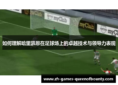 如何理解哈里凯恩在足球场上的卓越技术与领导力表现 如何理解哈里凯恩在足球场上的卓越技术与领导力表现