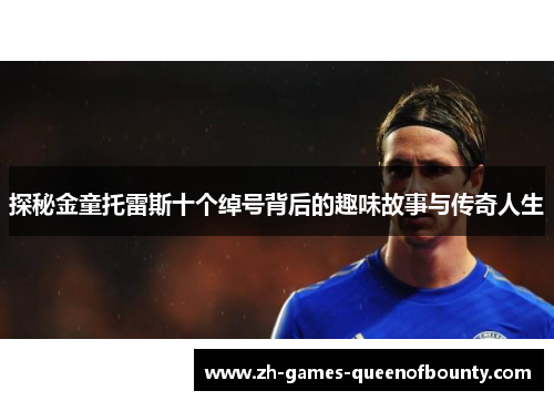 探秘金童托雷斯十个绰号背后的趣味故事与传奇人生