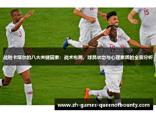 战胜卡塔尔的八大关键因素:战术布局、球员状态与心理素质的全面分析 战胜卡塔尔的八大关键因素:战术布局、球员状态与心理素质的全面分析