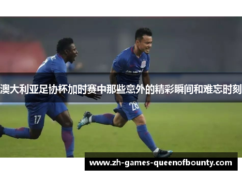 澳大利亚足协杯加时赛中那些意外的精彩瞬间和难忘时刻 澳大利亚足协杯加时赛中那些意外的精彩瞬间和难忘时刻