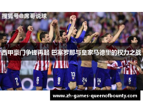 西甲豪门争锋再起 巴塞罗那与皇家马德里的权力之战 西甲豪门争锋再起 巴塞罗那与皇家马德里的权力之战