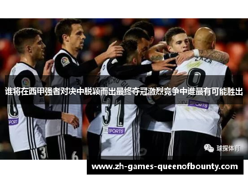 谁将在西甲强者对决中脱颖而出最终夺冠激烈竞争中谁最有可能胜出