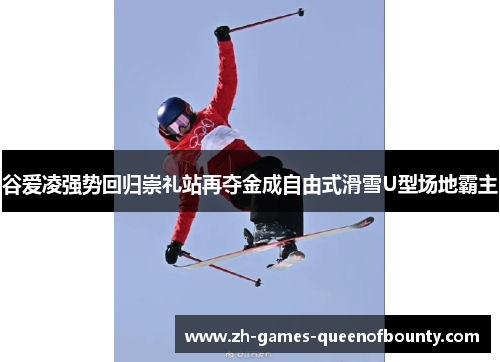 谷爱凌强势回归崇礼站再夺金成自由式滑雪U型场地霸主 谷爱凌强势回归崇礼站再夺金成自由式滑雪U型场地霸主