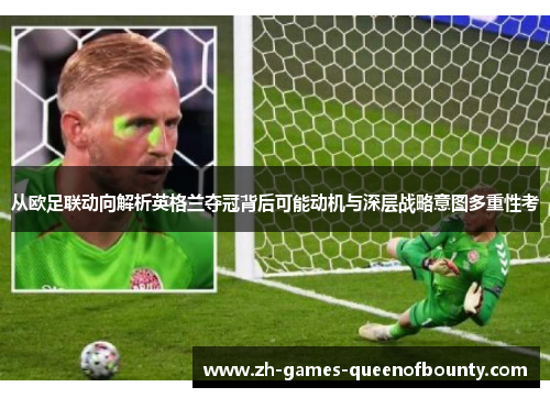 从欧足联动向解析英格兰夺冠背后可能动机与深层战略意图多重性考