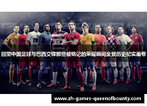 回望中国足球与巴西交锋那些被铭记的荣耀瞬间全景历史纪实画卷