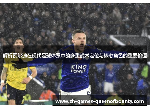 解析瓦尔迪在现代足球体系中的多重战术定位与核心角色的重要价值 解析瓦尔迪在现代足球体系中的多重战术定位与核心角色的重要价值