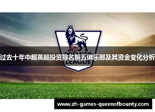 过去十年中超英超投资排名前五俱乐部及其资金变化分析 过去十年中超英超投资排名前五俱乐部及其资金变化分析