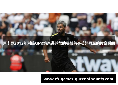 阿圭罗2012年对阵QPR绝杀进球帮助曼城首夺英超冠军的传奇瞬间