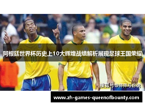 阿根廷世界杯历史上10大辉煌战绩解析展现足球王国荣耀