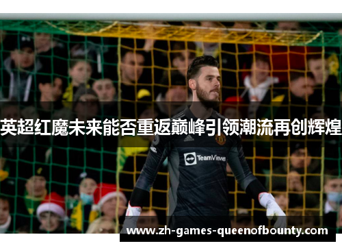 英超红魔未来能否重返巅峰引领潮流再创辉煌