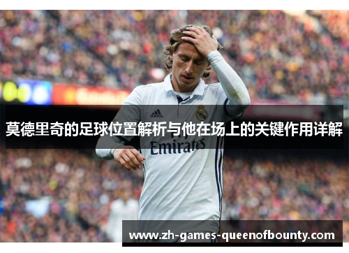 莫德里奇的足球位置解析与他在场上的关键作用详解