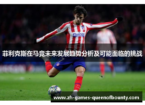 菲利克斯在马竞未来发展趋势分析及可能面临的挑战