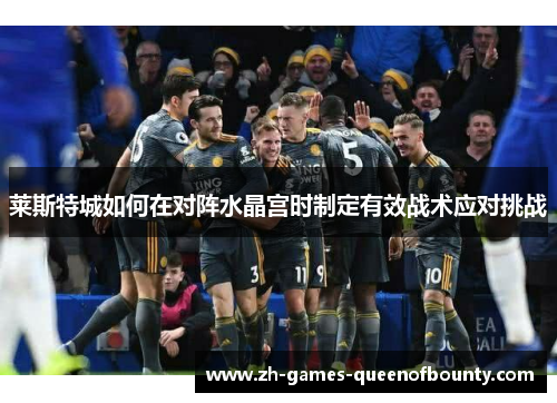 莱斯特城如何在对阵水晶宫时制定有效战术应对挑战