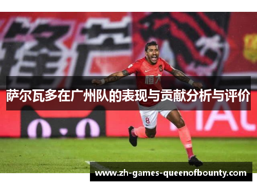 萨尔瓦多在广州队的表现与贡献分析与评价