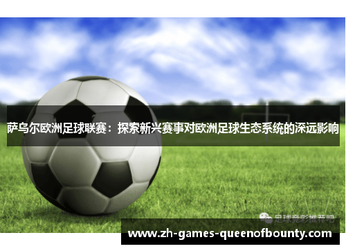 萨乌尔欧洲足球联赛：探索新兴赛事对欧洲足球生态系统的深远影响