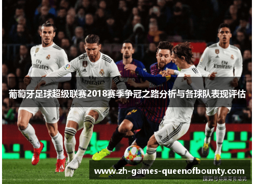 葡萄牙足球超级联赛2018赛季争冠之路分析与各球队表现评估