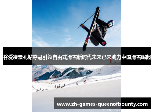 谷爱凌崇礼站夺冠引领自由式滑雪新时代未来已来助力中国滑雪崛起 谷爱凌崇礼站夺冠引领自由式滑雪新时代未来已来助力中国滑雪崛起