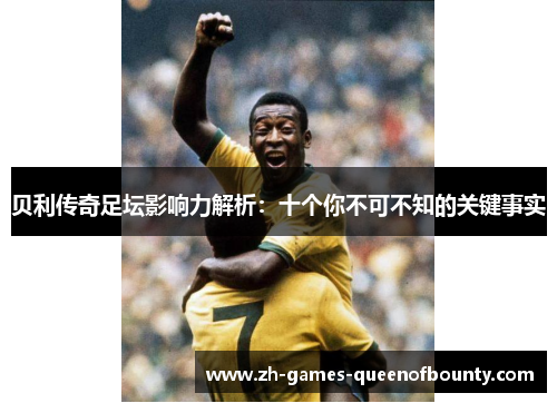 贝利传奇足坛影响力解析:十个你不可不知的关键事实 贝利传奇足坛影响力解析:十个你不可不知的关键事实