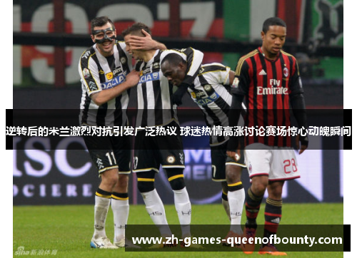 逆转后的米兰激烈对抗引发广泛热议 球迷热情高涨讨论赛场惊心动魄瞬间