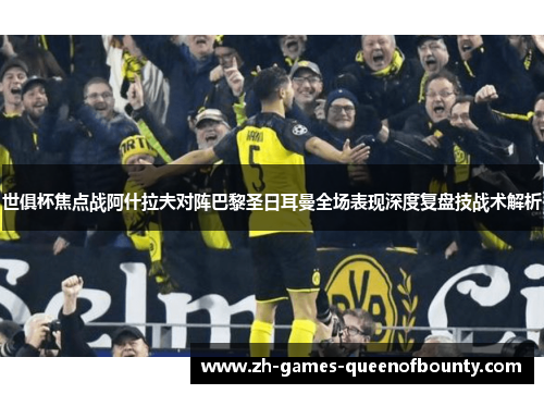 世俱杯焦点战阿什拉夫对阵巴黎圣日耳曼全场表现深度复盘技战术解析 世俱杯焦点战阿什拉夫对阵巴黎圣日耳曼全场表现深度复盘技战术解析