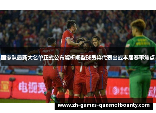 国家队最新大名单正式公布解析哪些球员将代表出战本届赛事焦点