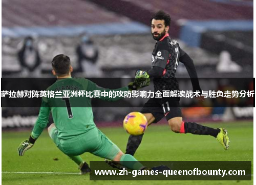 萨拉赫对阵英格兰亚洲杯比赛中的攻防影响力全面解读战术与胜负走势分析