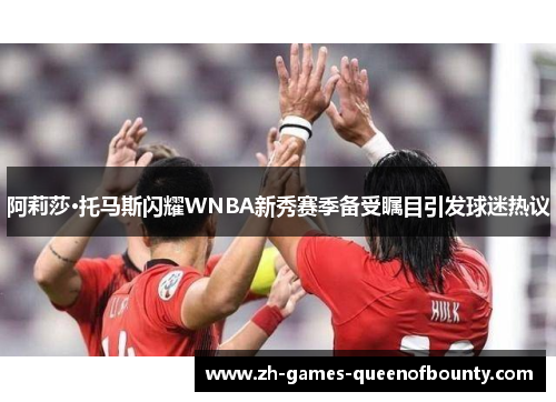 阿莉莎·托马斯闪耀WNBA新秀赛季备受瞩目引发球迷热议