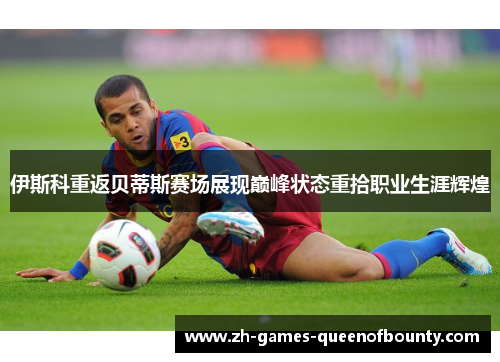伊斯科重返贝蒂斯赛场展现巅峰状态重拾职业生涯辉煌