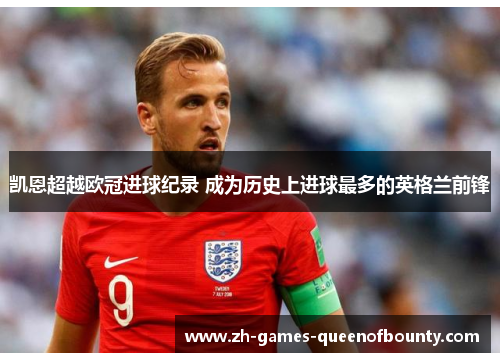 凯恩超越欧冠进球纪录 成为历史上进球最多的英格兰前锋 凯恩超越欧冠进球纪录 成为历史上进球最多的英格兰前锋