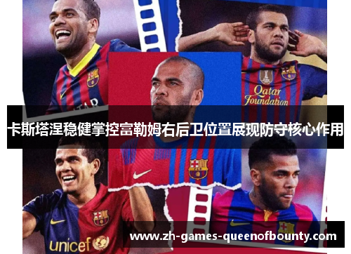 卡斯塔涅稳健掌控富勒姆右后卫位置展现防守核心作用