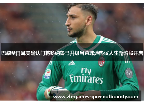 巴黎圣日耳曼确认门将多纳鲁马升级当爸球迷热议人生新阶段开启