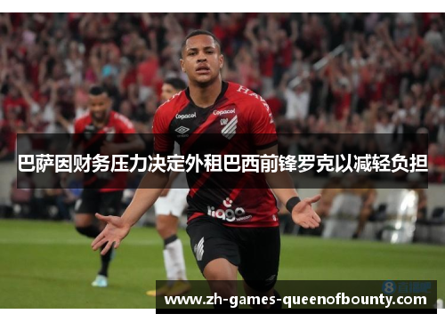 巴萨因财务压力决定外租巴西前锋罗克以减轻负担