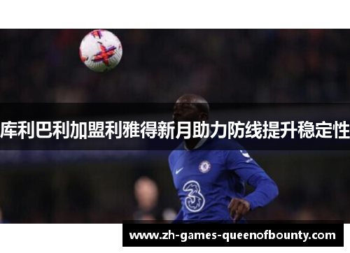 库利巴利加盟利雅得新月助力防线提升稳定性