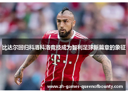 比达尔回归科洛科洛竞技成为智利足球新篇章的象征 比达尔回归科洛科洛竞技成为智利足球新篇章的象征