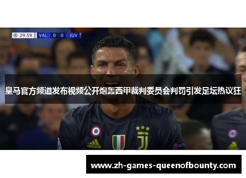 皇马官方频道发布视频公开炮轰西甲裁判委员会判罚引发足坛热议狂