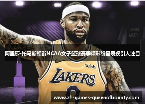 阿里莎·托马斯领衔NCAA女子篮球赛季精彩纷呈表现引人注目