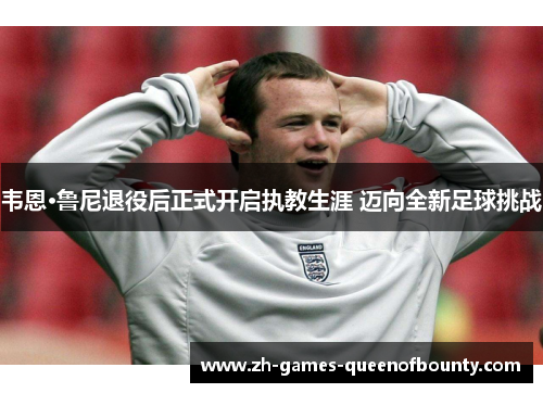 韦恩·鲁尼退役后正式开启执教生涯 迈向全新足球挑战