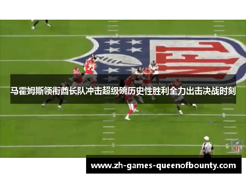 马霍姆斯领衔酋长队冲击超级碗历史性胜利全力出击决战时刻