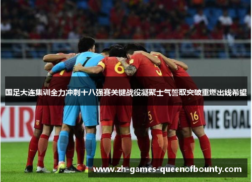 国足大连集训全力冲刺十八强赛关键战役凝聚士气誓取突破重燃出线希望 国足大连集训全力冲刺十八强赛关键战役凝聚士气誓取突破重燃出线希望