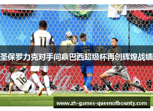 圣保罗力克对手问鼎巴西超级杯再创辉煌战绩 圣保罗力克对手问鼎巴西超级杯再创辉煌战绩